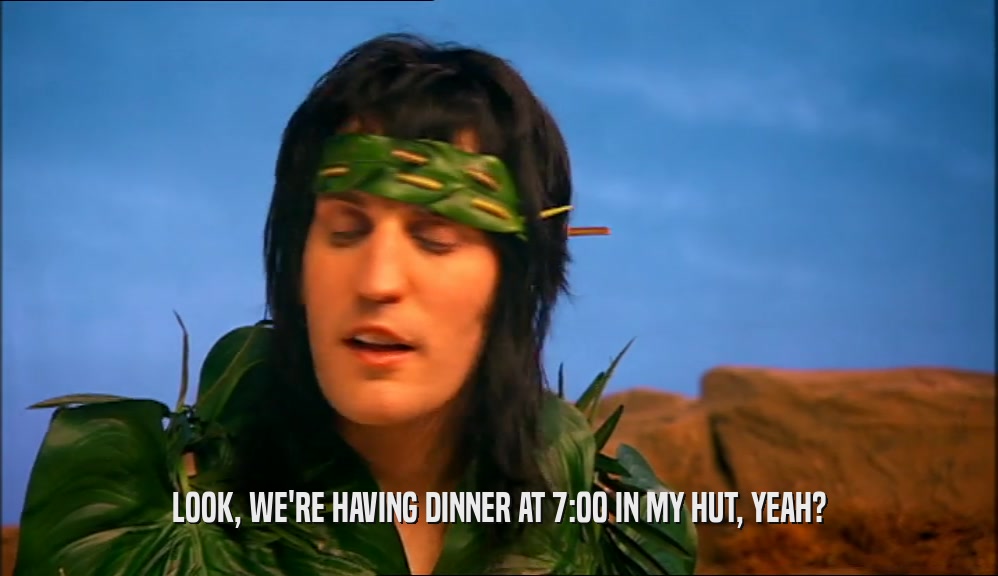 LOOK, WE'RE HAVING DINNER AT 7:00 IN MY HUT, YEAH?  