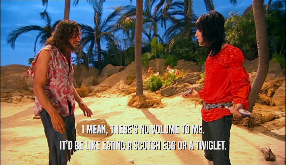I MEAN, THERE'S NO VOLUME TO ME. IT'D BE LIKE EATING A SCOTCH EGG OR A TWIGLET. 