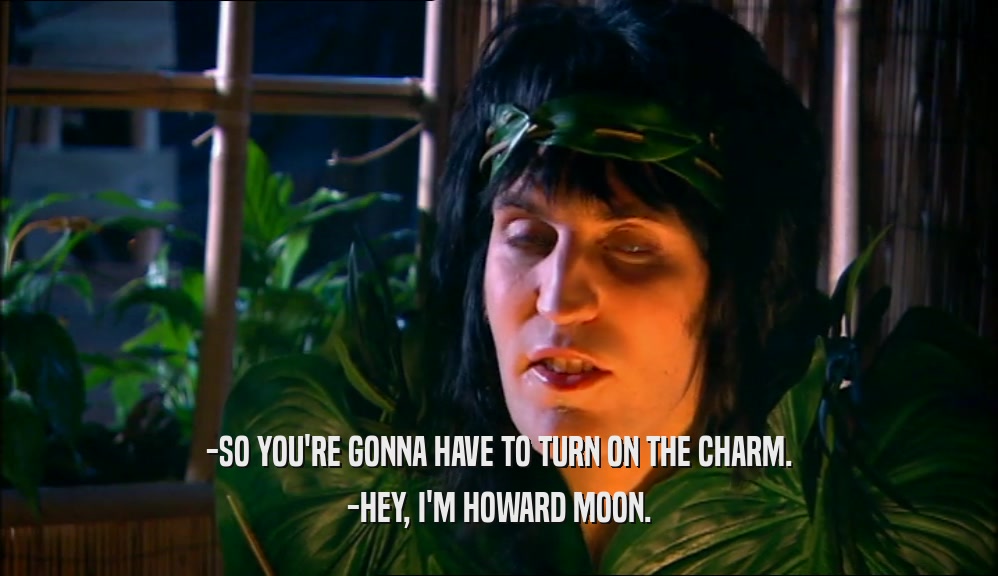 -SO YOU'RE GONNA HAVE TO TURN ON THE CHARM. -HEY, I'M HOWARD MOON. 