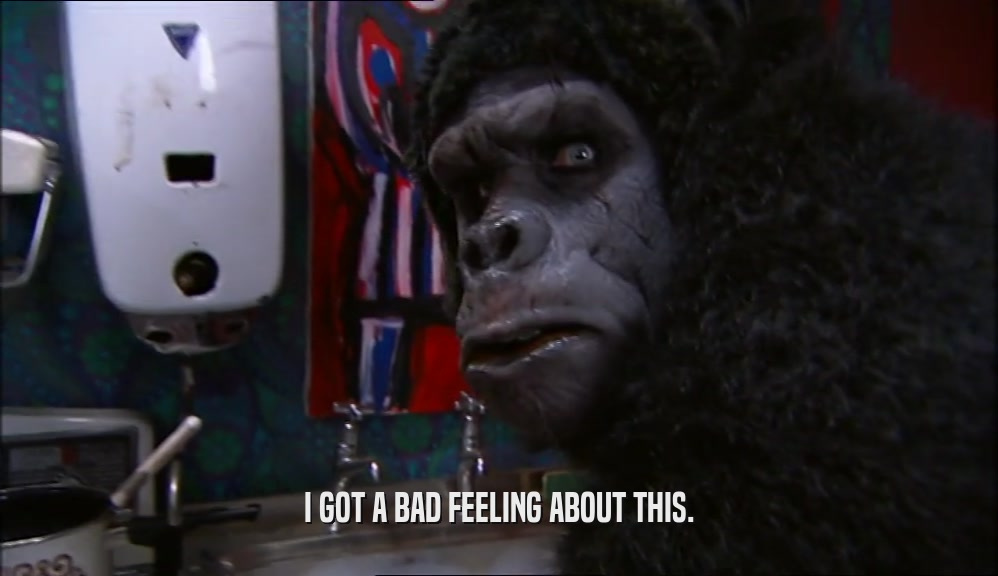 I GOT A BAD FEELING ABOUT THIS.  