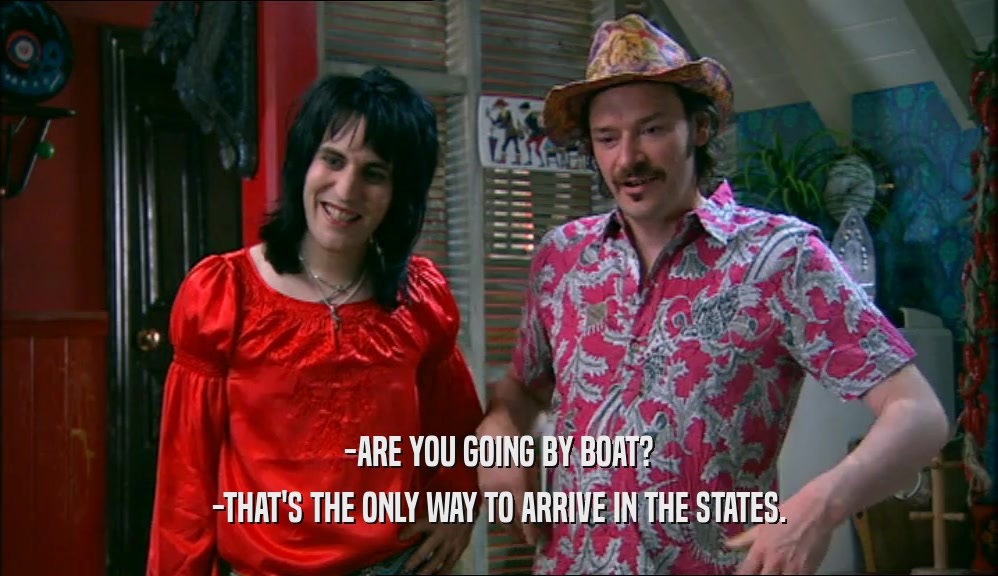 -ARE YOU GOING BY BOAT? -THAT'S THE ONLY WAY TO ARRIVE IN THE STATES. 