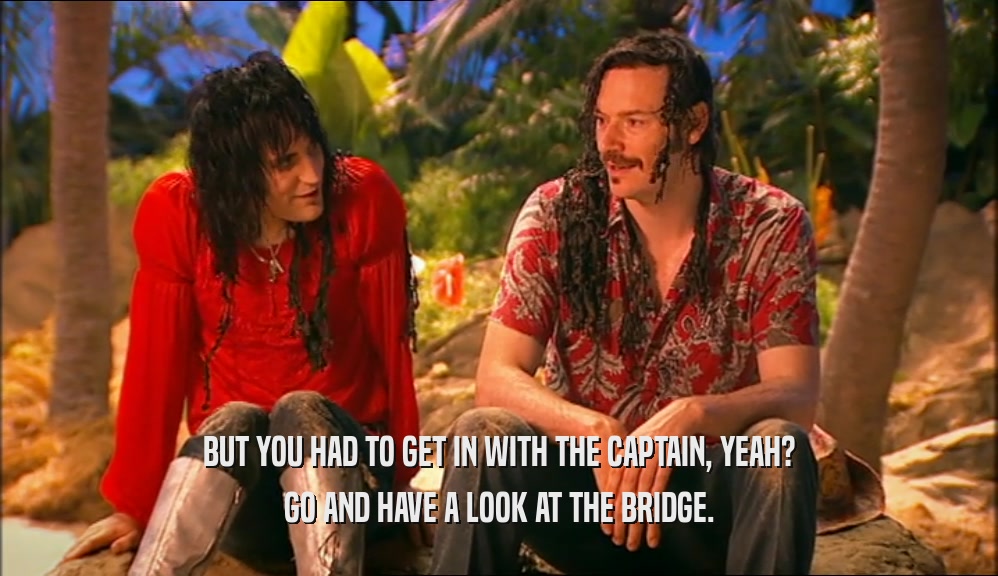 BUT YOU HAD TO GET IN WITH THE CAPTAIN, YEAH? GO AND HAVE A LOOK AT THE BRIDGE. 