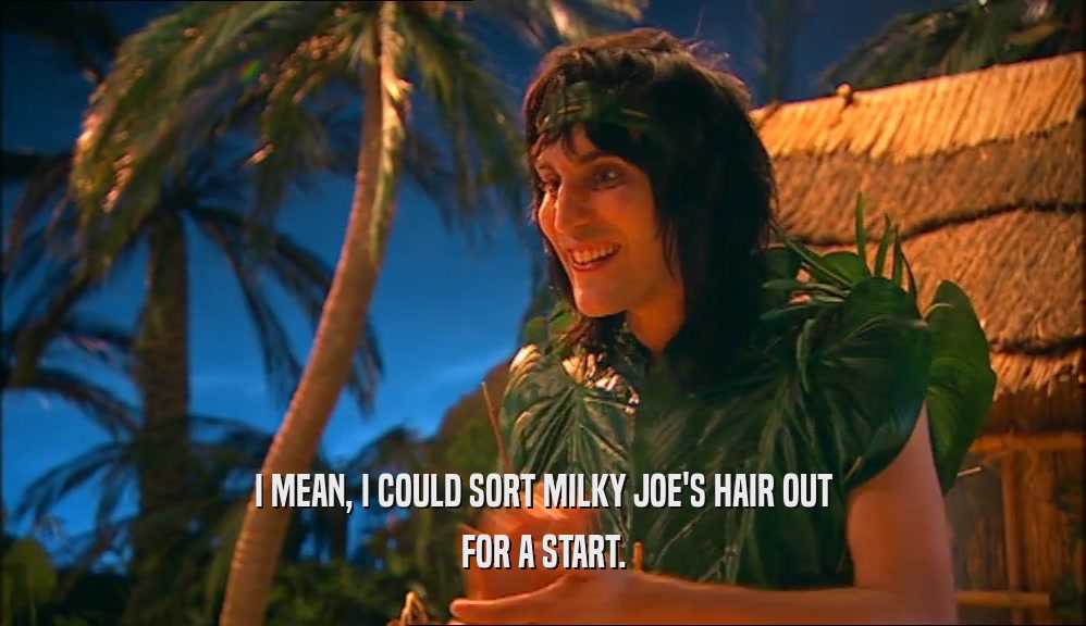 I MEAN, I COULD SORT MILKY JOE'S HAIR OUT FOR A START. 