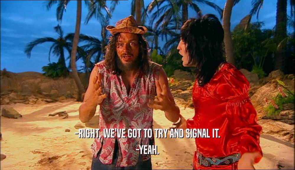 -RIGHT, WE'VE GOT TO TRY AND SIGNAL IT. -YEAH. 