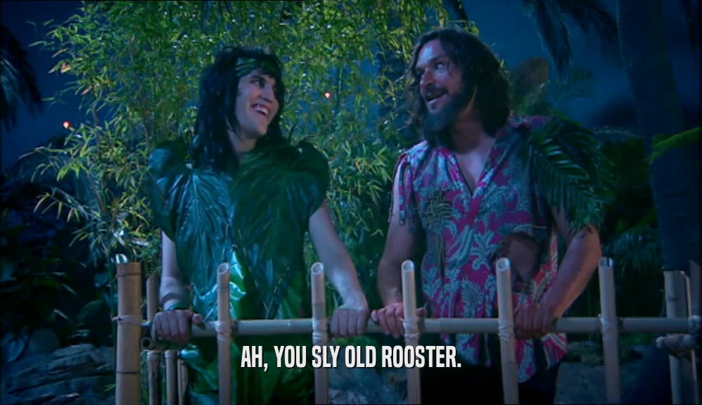 AH, YOU SLY OLD ROOSTER.  