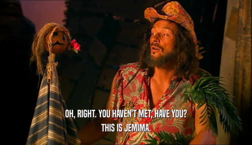 OH, RIGHT. YOU HAVEN'T MET, HAVE YOU? THIS IS JEMIMA. 