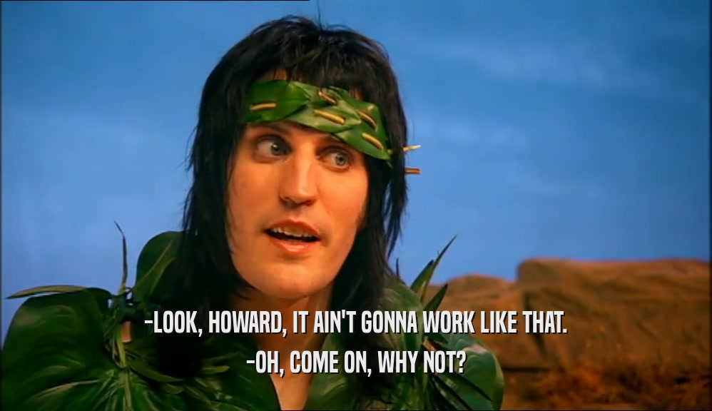 -LOOK, HOWARD, IT AIN'T GONNA WORK LIKE THAT. -OH, COME ON, WHY NOT? 