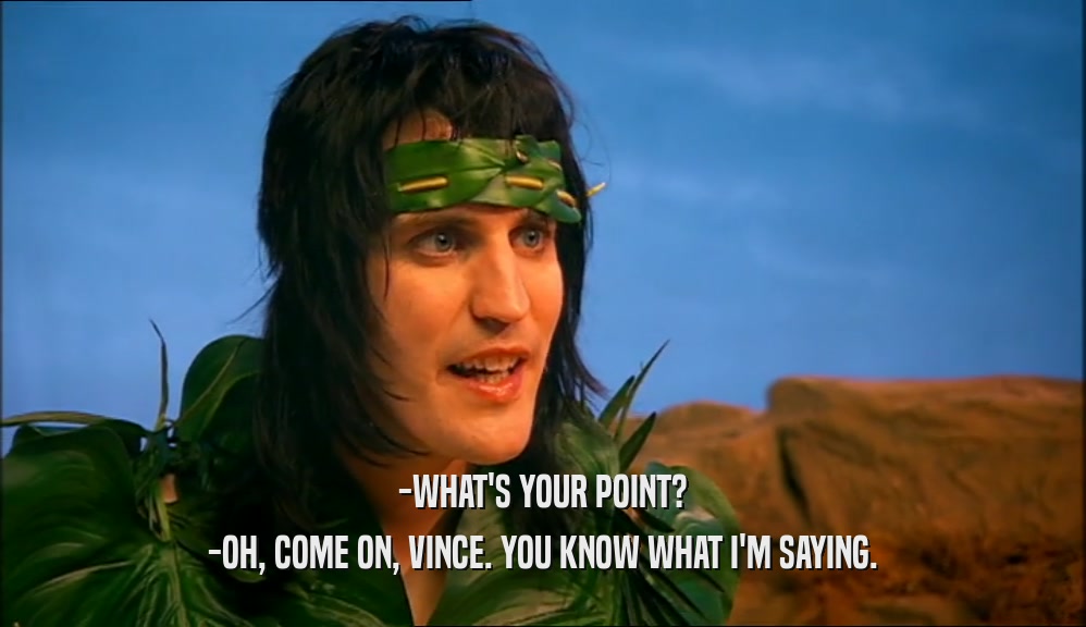 -WHAT'S YOUR POINT? -OH, COME ON, VINCE. YOU KNOW WHAT I'M SAYING. 