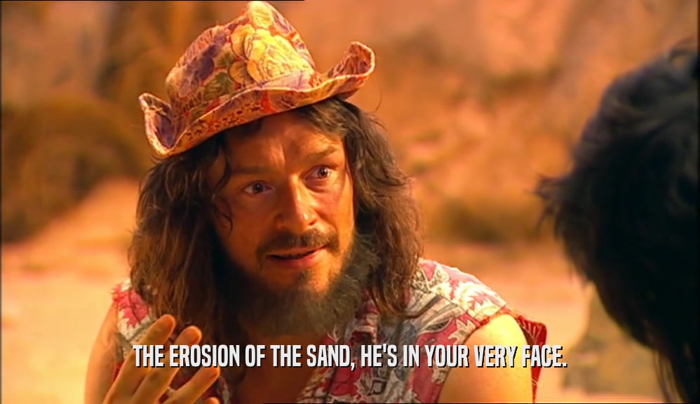 THE EROSION OF THE SAND, HE'S IN YOUR VERY FACE.
  