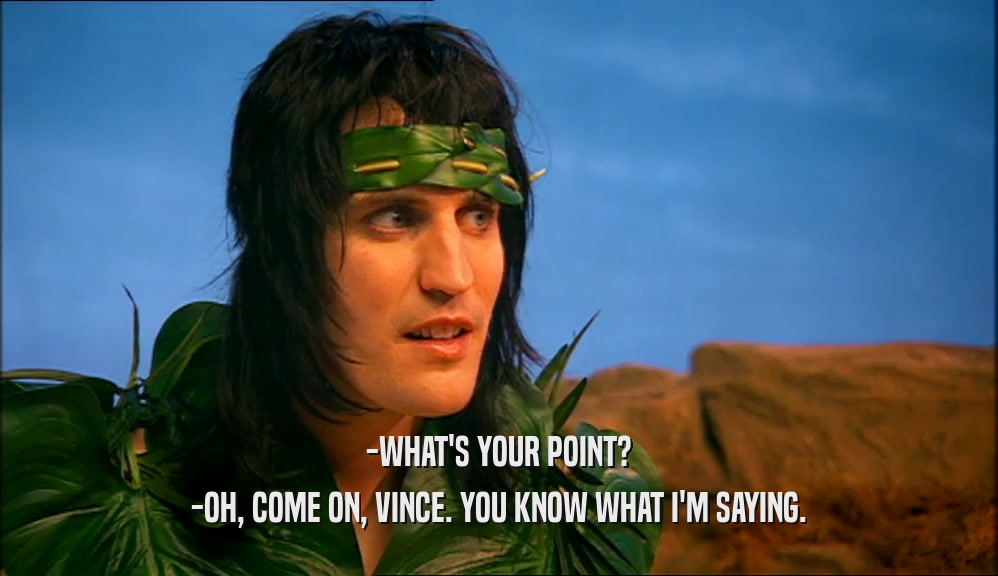-WHAT'S YOUR POINT? -OH, COME ON, VINCE. YOU KNOW WHAT I'M SAYING. 
