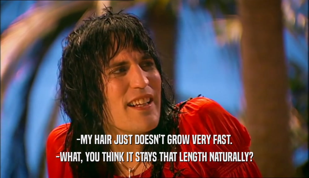 -MY HAIR JUST DOESN'T GROW VERY FAST.
 -WHAT, YOU THINK IT STAYS THAT LENGTH NATURALLY?
 