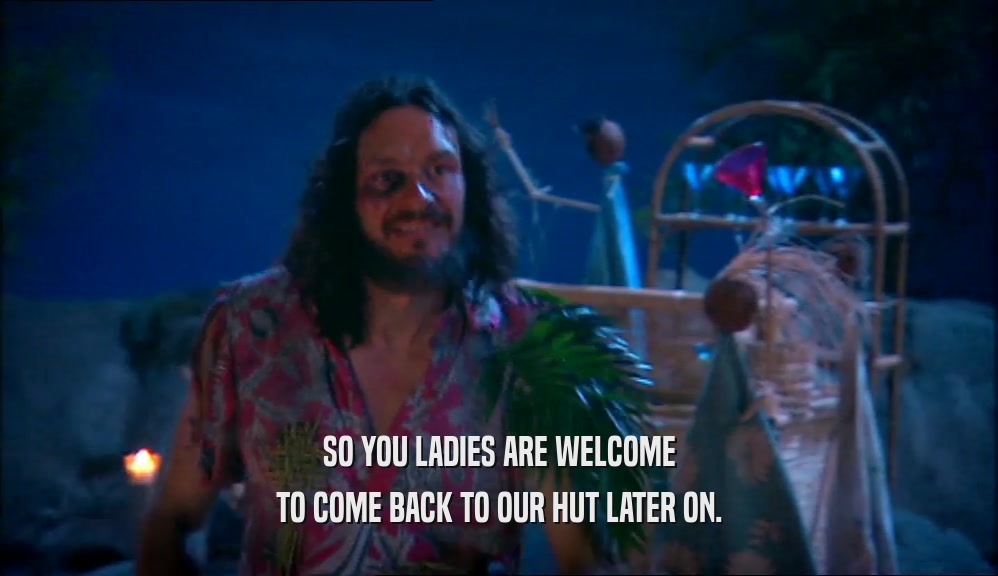 SO YOU LADIES ARE WELCOME TO COME BACK TO OUR HUT LATER ON. 