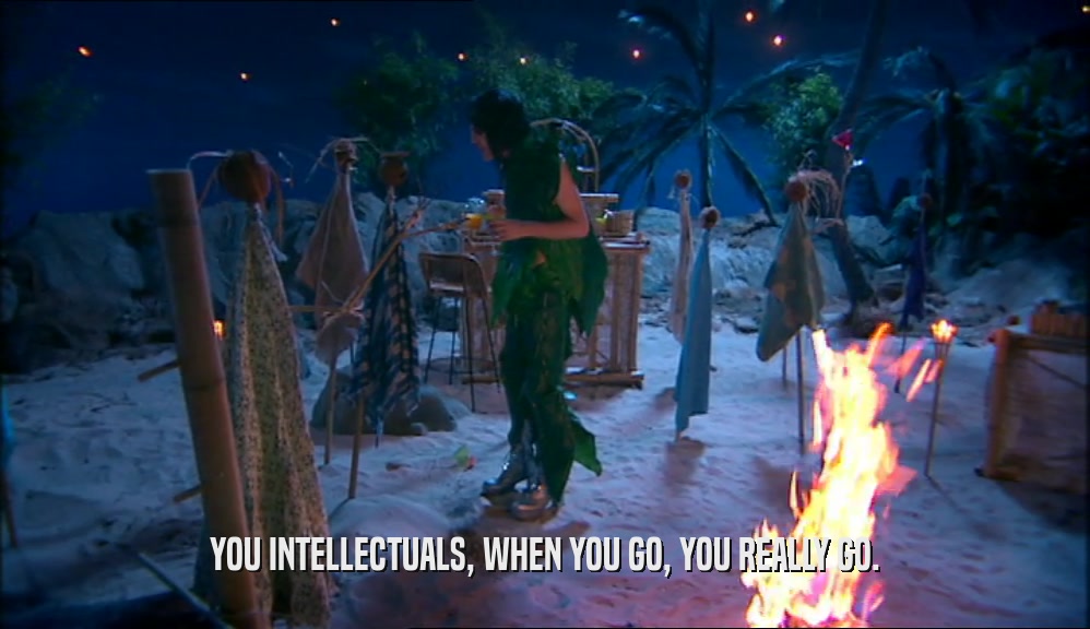 YOU INTELLECTUALS, WHEN YOU GO, YOU REALLY GO.  