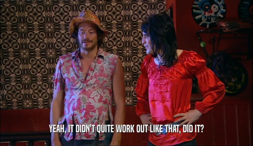 YEAH, IT DIDN'T QUITE WORK OUT LIKE THAT, DID IT?  