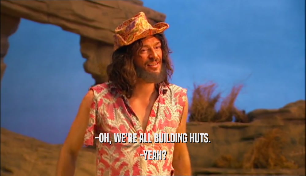 -OH, WE'RE ALL BUILDING HUTS. -YEAH? 