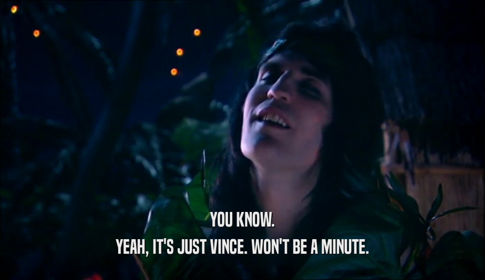 YOU KNOW. YEAH, IT'S JUST VINCE. WON'T BE A MINUTE. 