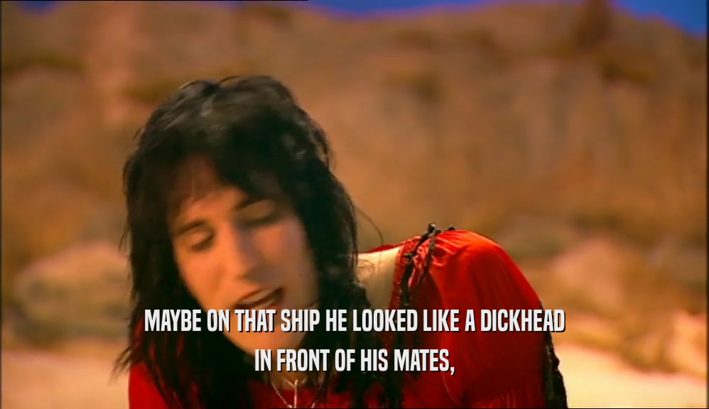 MAYBE ON THAT SHIP HE LOOKED LIKE A DICKHEAD
 IN FRONT OF HIS MATES,
 