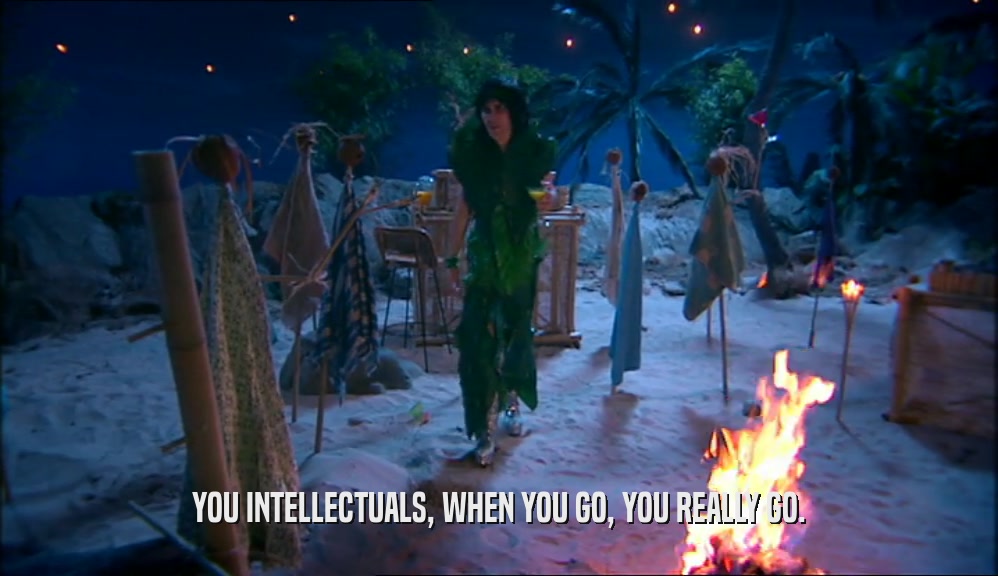 YOU INTELLECTUALS, WHEN YOU GO, YOU REALLY GO.  