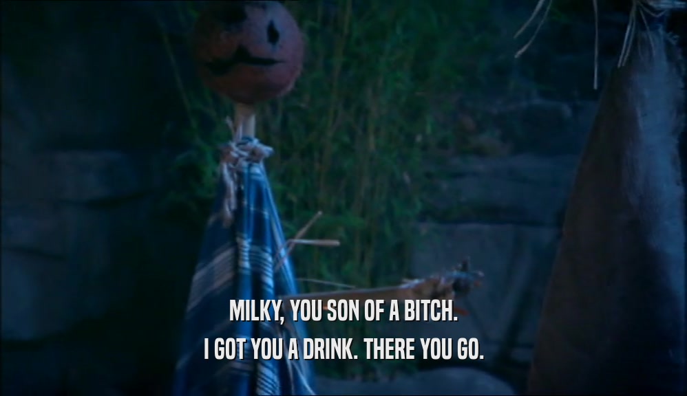 MILKY, YOU SON OF A BITCH. I GOT YOU A DRINK. THERE YOU GO. 