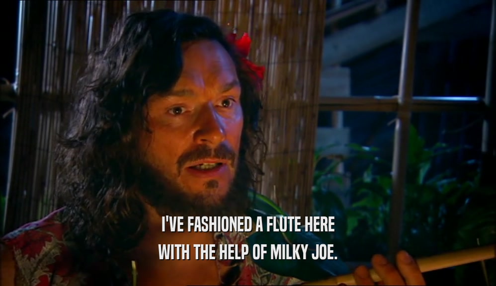 I'VE FASHIONED A FLUTE HERE WITH THE HELP OF MILKY JOE. 