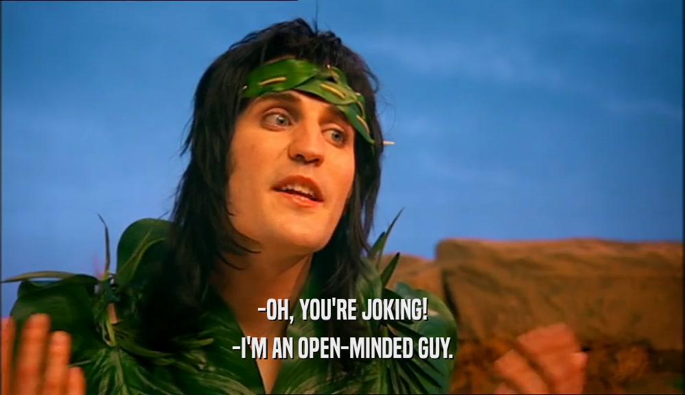 -OH, YOU'RE JOKING! -I'M AN OPEN-MINDED GUY. 