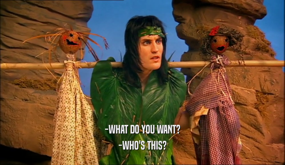 -WHAT DO YOU WANT? -WHO'S THIS? 