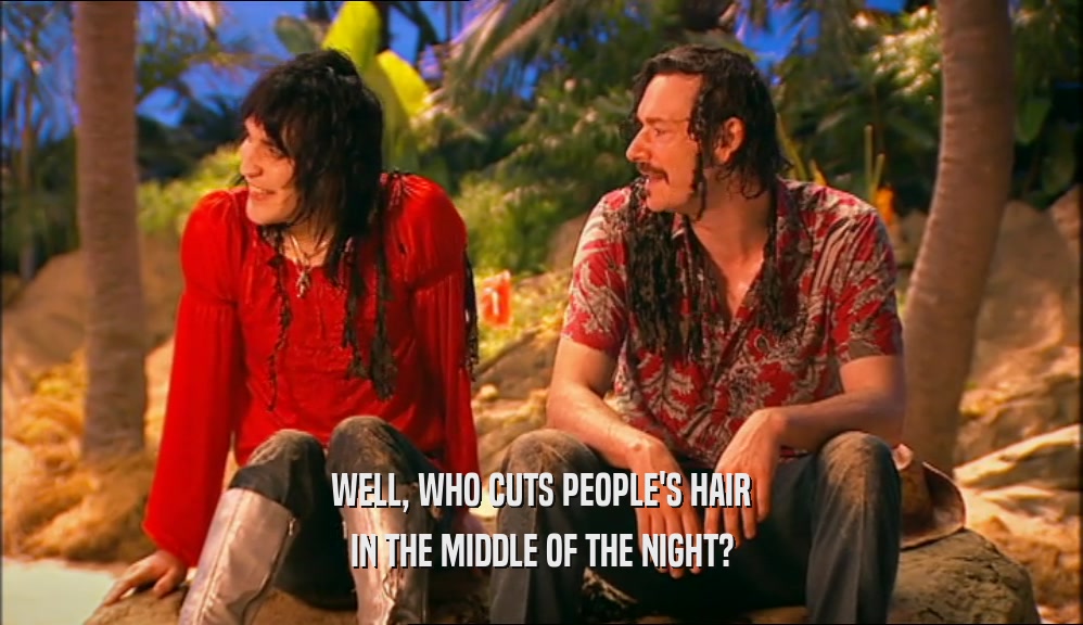 WELL, WHO CUTS PEOPLE'S HAIR IN THE MIDDLE OF THE NIGHT? 