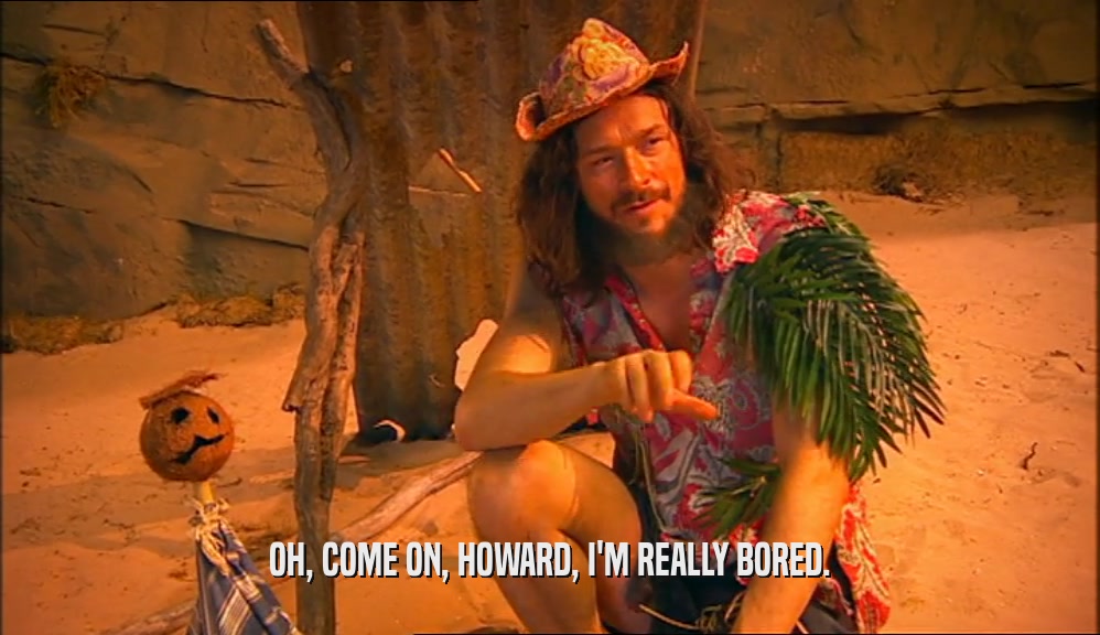 OH, COME ON, HOWARD, I'M REALLY BORED.  