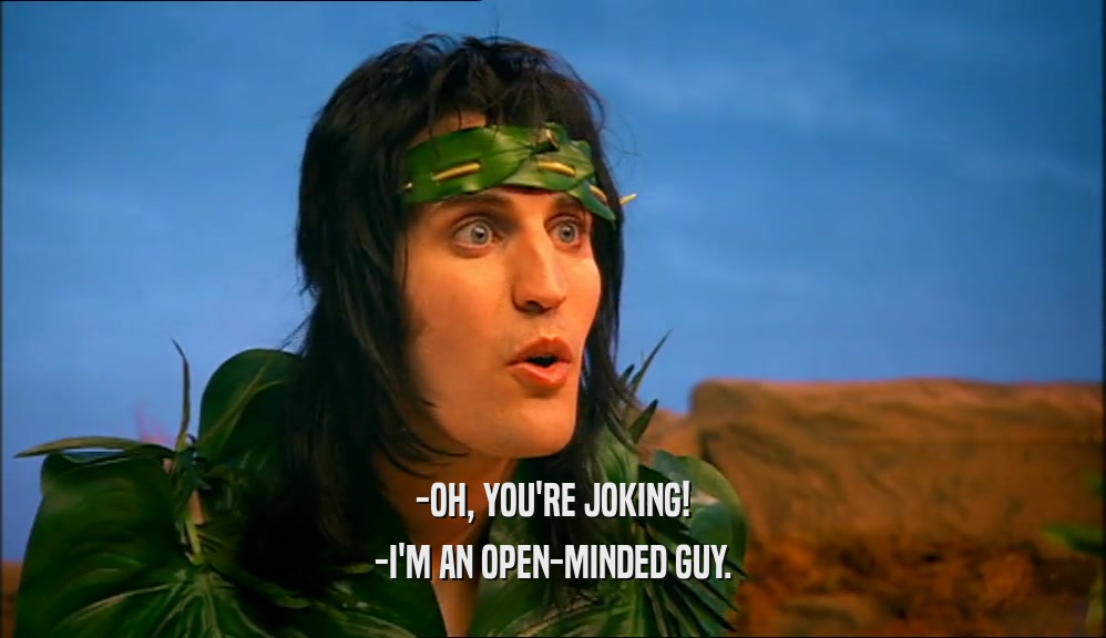-OH, YOU'RE JOKING! -I'M AN OPEN-MINDED GUY. 