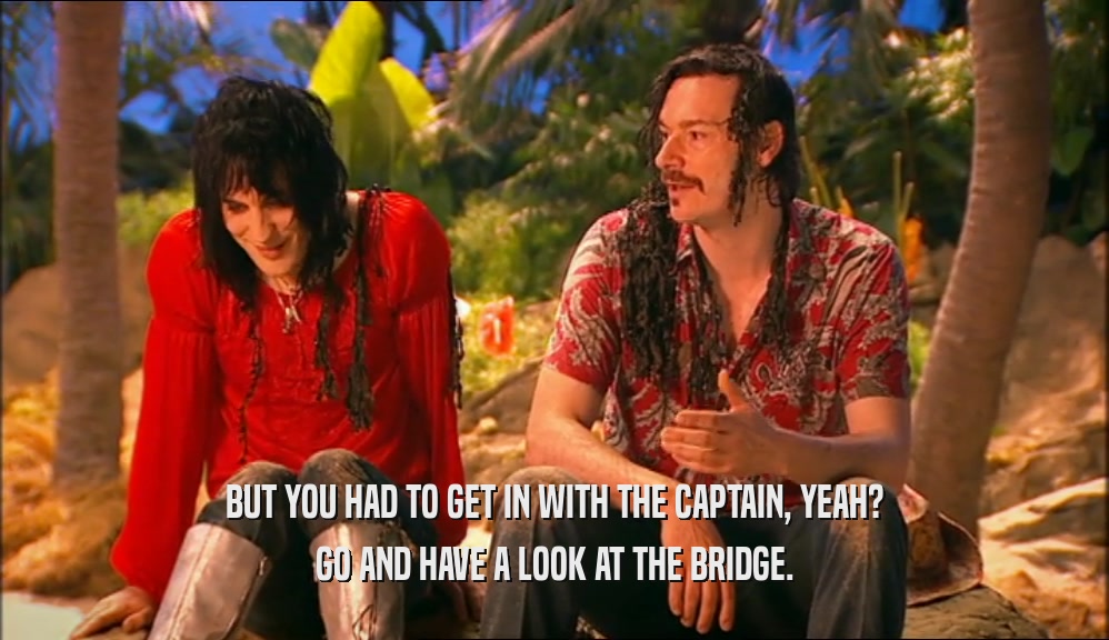 BUT YOU HAD TO GET IN WITH THE CAPTAIN, YEAH? GO AND HAVE A LOOK AT THE BRIDGE. 