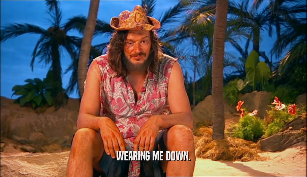 WEARING ME DOWN.  