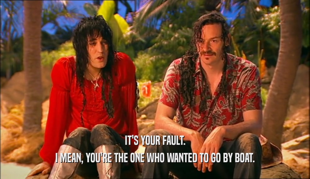 IT'S YOUR FAULT. I MEAN, YOU'RE THE ONE WHO WANTED TO GO BY BOAT. 