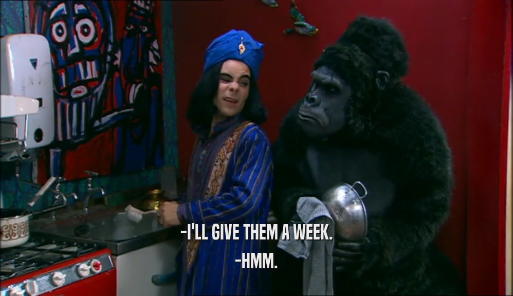 -I'LL GIVE THEM A WEEK. -HMM. 