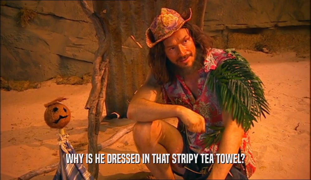 WHY IS HE DRESSED IN THAT STRIPY TEA TOWEL?  