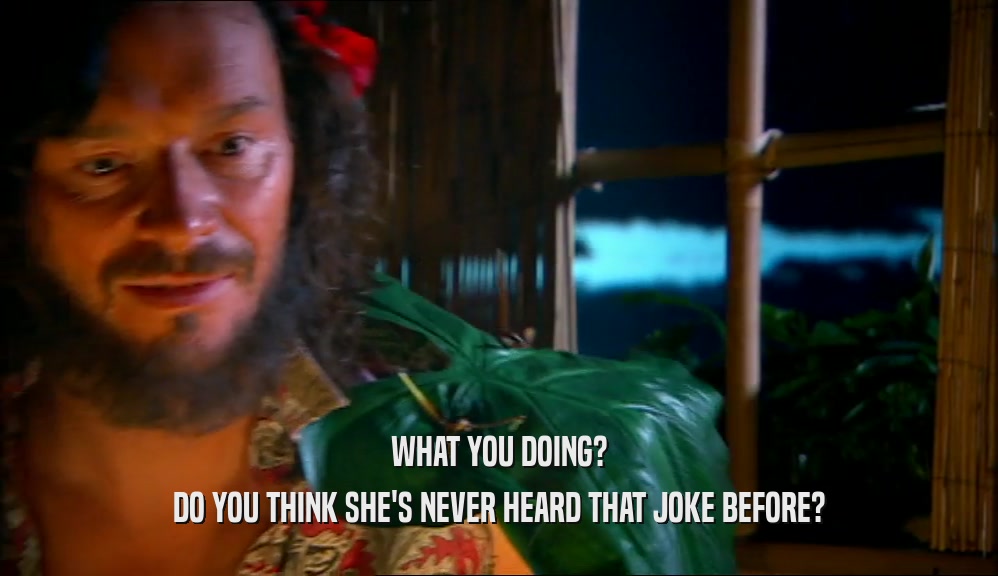 WHAT YOU DOING? DO YOU THINK SHE'S NEVER HEARD THAT JOKE BEFORE? 