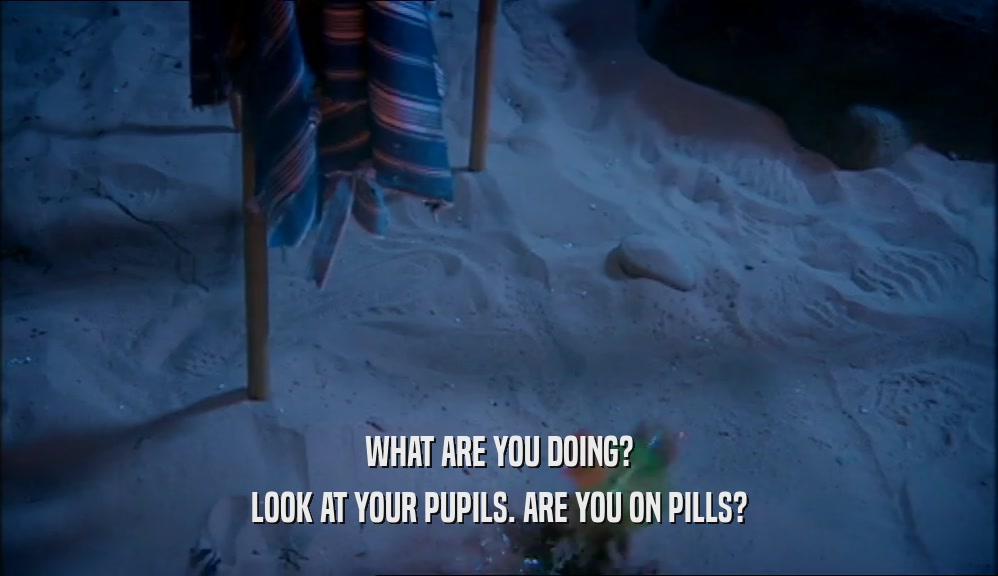 WHAT ARE YOU DOING? LOOK AT YOUR PUPILS. ARE YOU ON PILLS? 