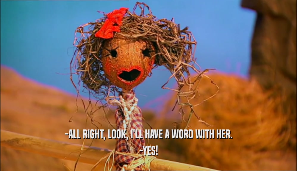 -ALL RIGHT, LOOK, I'LL HAVE A WORD WITH HER. -YES! 