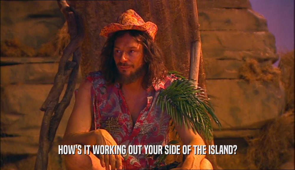 HOW'S IT WORKING OUT YOUR SIDE OF THE ISLAND?  