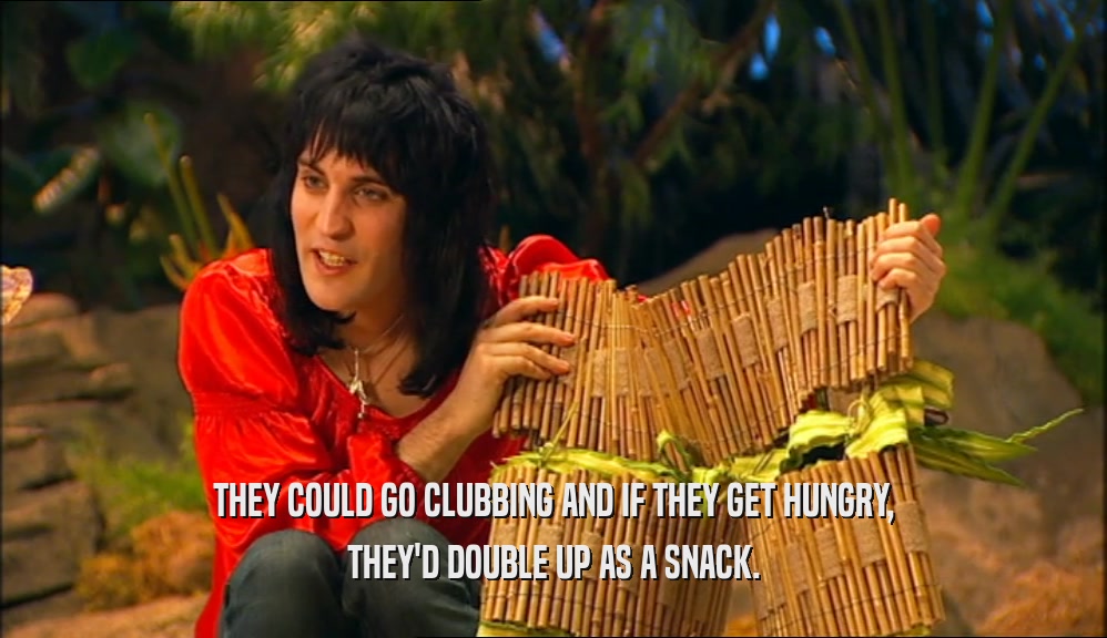 THEY COULD GO CLUBBING AND IF THEY GET HUNGRY, THEY'D DOUBLE UP AS A SNACK. 
