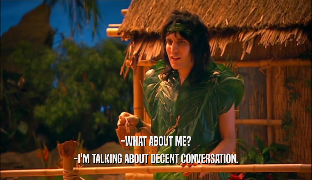 -WHAT ABOUT ME?
 -I'M TALKING ABOUT DECENT CONVERSATION.
 