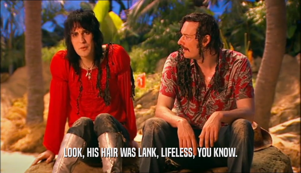 LOOK, HIS HAIR WAS LANK, LIFELESS, YOU KNOW.  