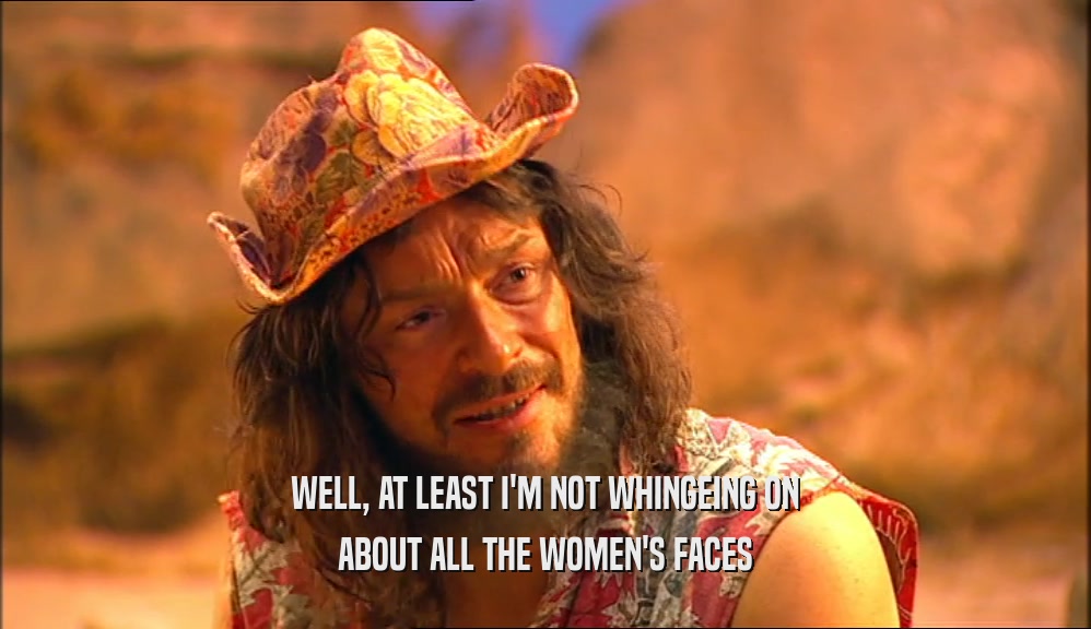 WELL, AT LEAST I'M NOT WHINGEING ON ABOUT ALL THE WOMEN'S FACES 