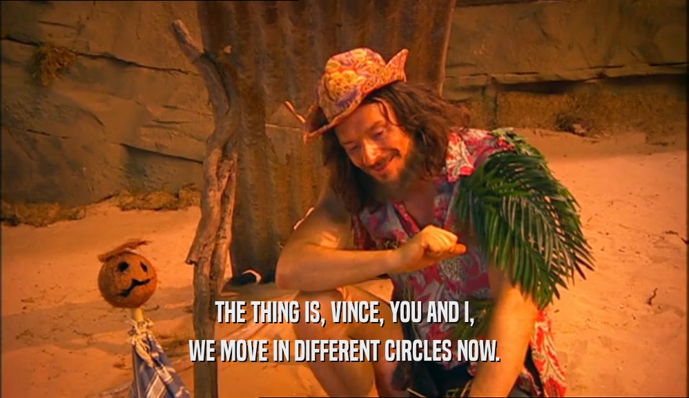 THE THING IS, VINCE, YOU AND I, WE MOVE IN DIFFERENT CIRCLES NOW. 