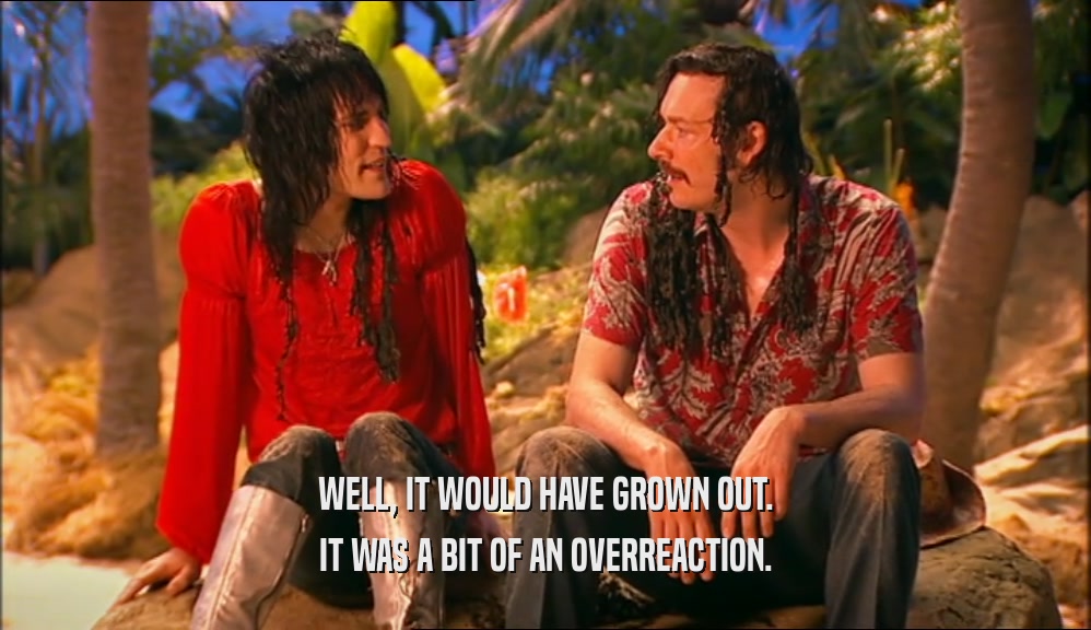 WELL, IT WOULD HAVE GROWN OUT. IT WAS A BIT OF AN OVERREACTION. 