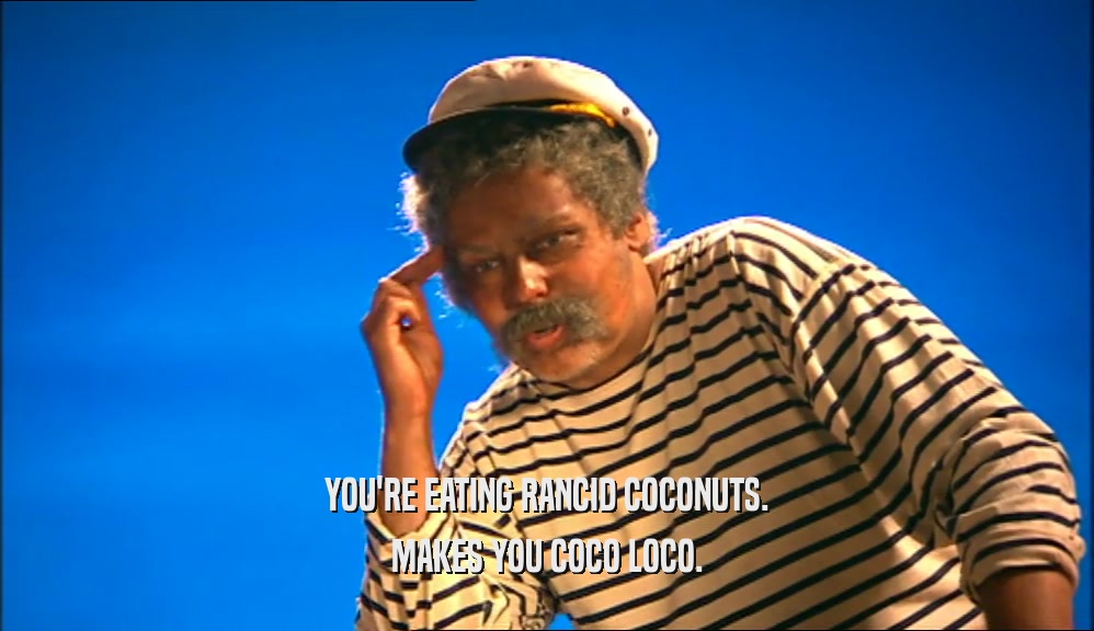 YOU'RE EATING RANCID COCONUTS. MAKES YOU COCO LOCO. 