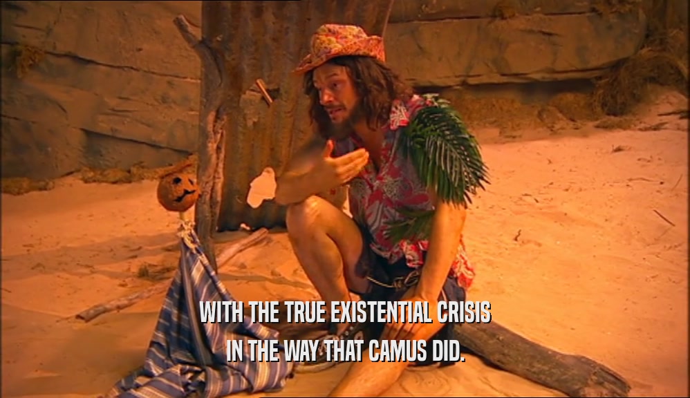 WITH THE TRUE EXISTENTIAL CRISIS IN THE WAY THAT CAMUS DID. 
