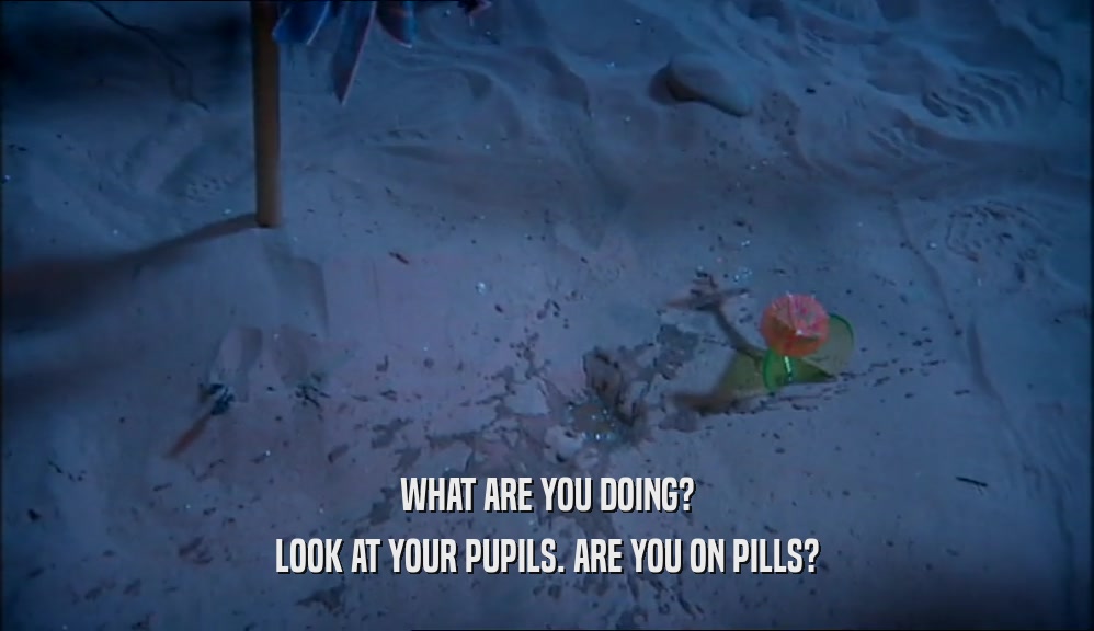 WHAT ARE YOU DOING? LOOK AT YOUR PUPILS. ARE YOU ON PILLS? 