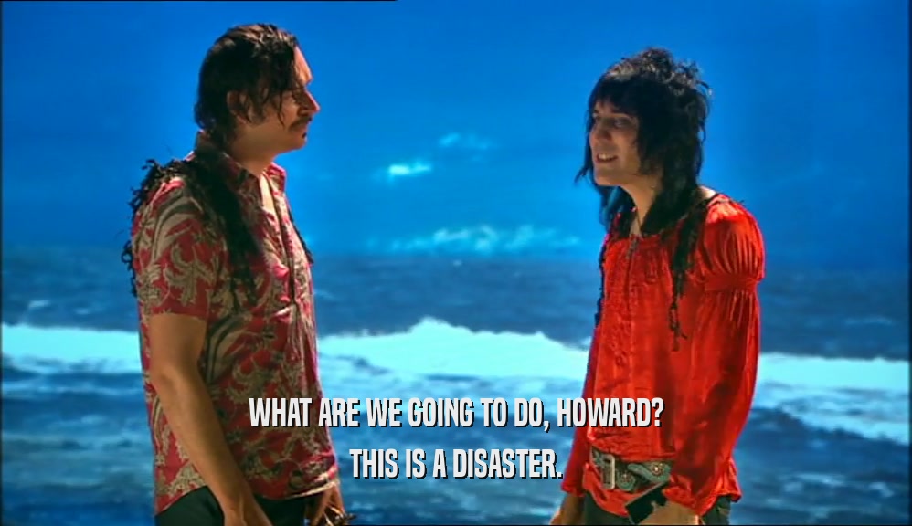 WHAT ARE WE GOING TO DO, HOWARD? THIS IS A DISASTER. 