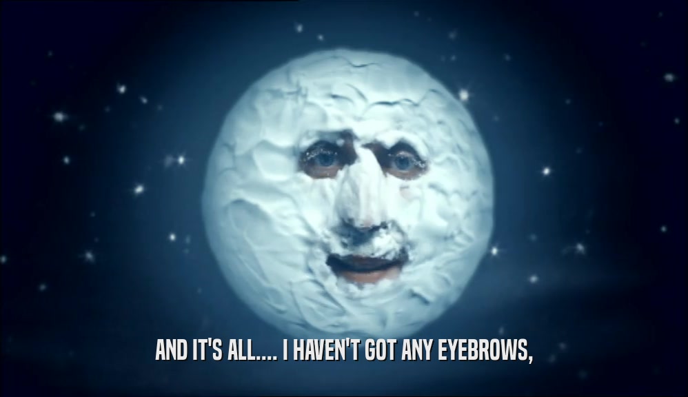 AND IT'S ALL.... I HAVEN'T GOT ANY EYEBROWS,  