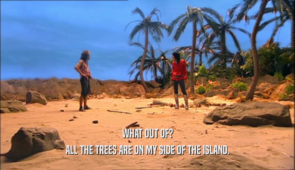 WHAT OUT OF? ALL THE TREES ARE ON MY SIDE OF THE ISLAND. 
